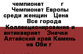 11.1) чемпионат : 1971 г - Чемпионат Европы среди женщин › Цена ­ 249 - Все города Коллекционирование и антиквариат » Значки   . Алтайский край,Камень-на-Оби г.